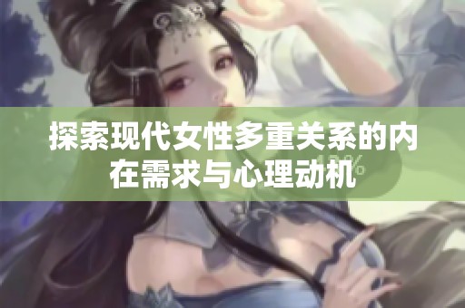 探索现代女性多重关系的内在需求与心理动机