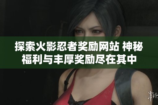 探索火影忍者奖励网站 神秘福利与丰厚奖励尽在其中