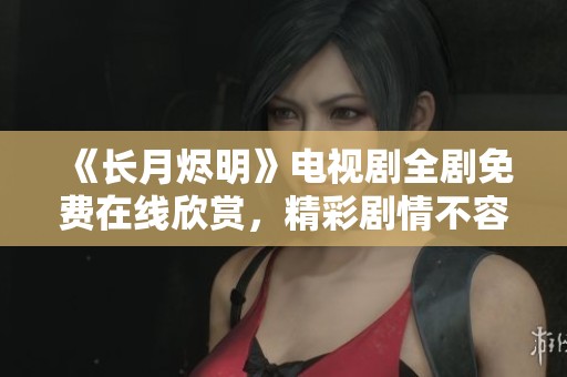 《长月烬明》电视剧全剧免费在线欣赏，精彩剧情不容错过