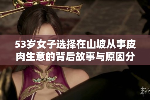 53岁女子选择在山坡从事皮肉生意的背后故事与原因分析