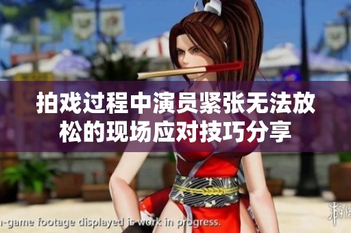 拍戏过程中演员紧张无法放松的现场应对技巧分享