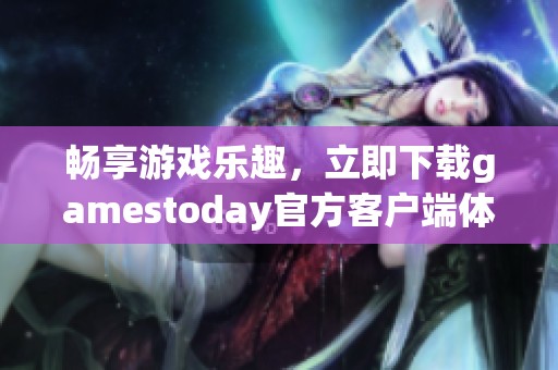 畅享游戏乐趣，立即下载gamestoday官方客户端体验最新游戏内容