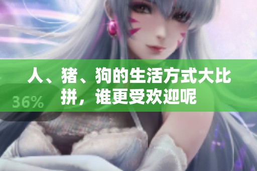 人、猪、狗的生活方式大比拼，谁更受欢迎呢