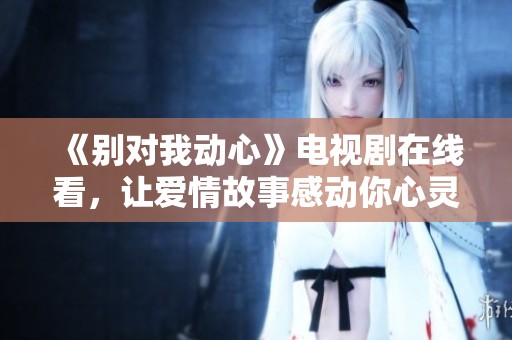 《别对我动心》电视剧在线看，让爱情故事感动你心灵