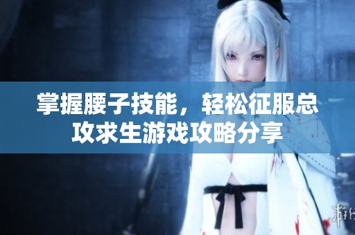 掌握腰子技能，轻松征服总攻求生游戏攻略分享