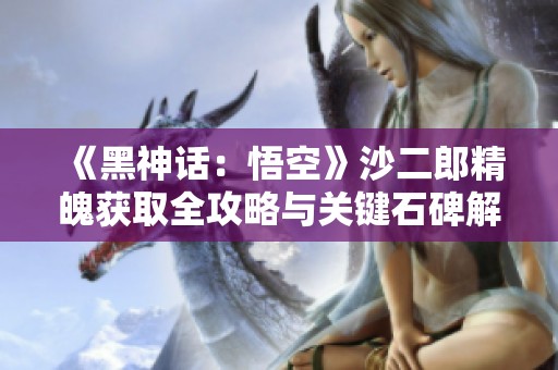 《黑神话：悟空》沙二郎精魄获取全攻略与关键石碑解析