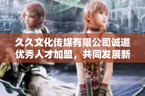 久久文化传媒有限公司诚邀优秀人才加盟，共同发展新机遇