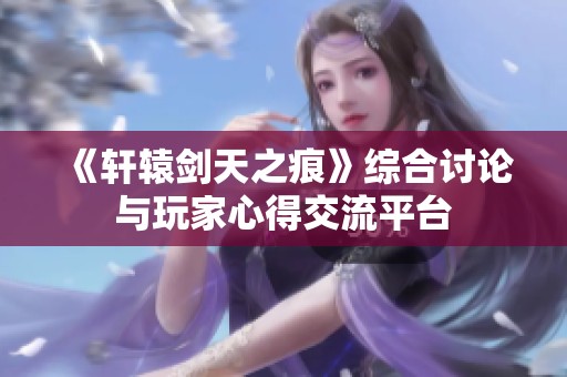 《轩辕剑天之痕》综合讨论与玩家心得交流平台