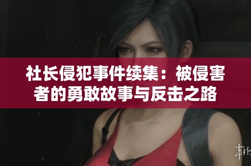社长侵犯事件续集：被侵害者的勇敢故事与反击之路