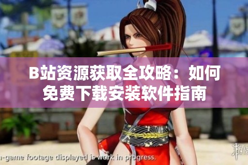B站资源获取全攻略：如何免费下载安装软件指南