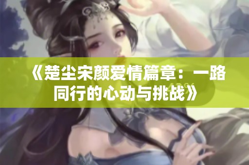 《楚尘宋颜爱情篇章：一路同行的心动与挑战》