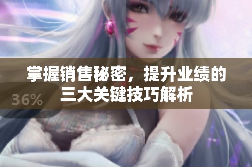掌握销售秘密，提升业绩的三大关键技巧解析
