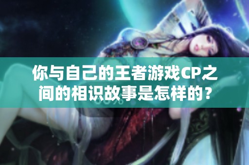 你与自己的王者游戏CP之间的相识故事是怎样的？