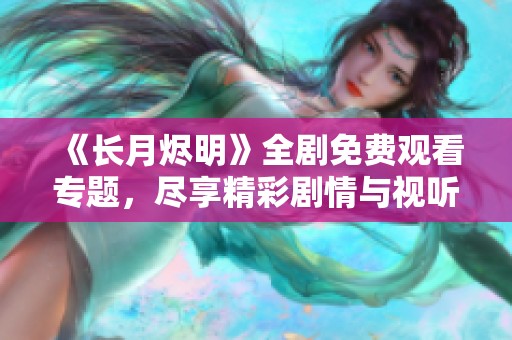 《长月烬明》全剧免费观看专题，尽享精彩剧情与视听盛宴