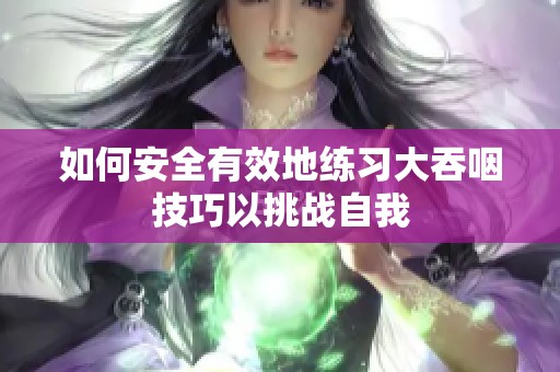 如何安全有效地练习大吞咽技巧以挑战自我