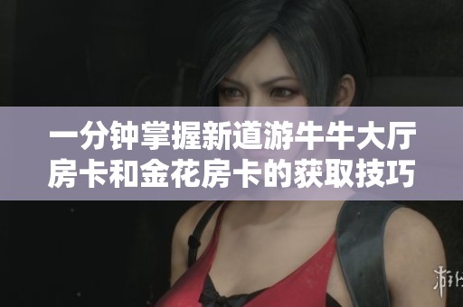 一分钟掌握新道游牛牛大厅房卡和金花房卡的获取技巧