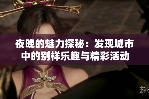 夜晚的魅力探秘：发现城市中的别样乐趣与精彩活动