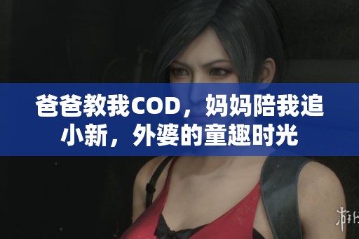 爸爸教我COD，妈妈陪我追小新，外婆的童趣时光