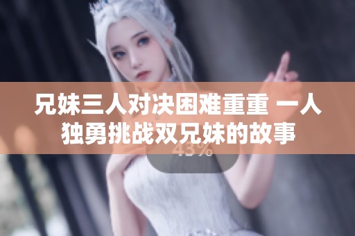 兄妹三人对决困难重重 一人独勇挑战双兄妹的故事