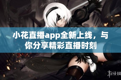 小花直播app全新上线，与你分享精彩直播时刻