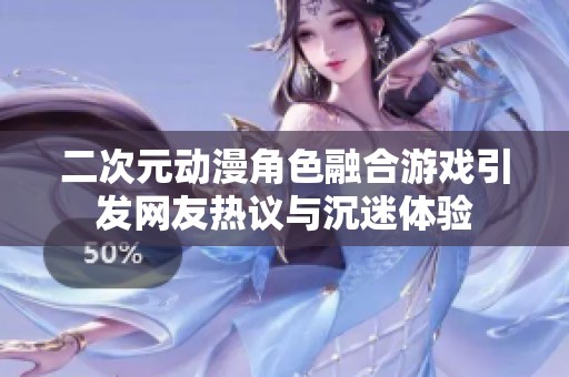 二次元动漫角色融合游戏引发网友热议与沉迷体验
