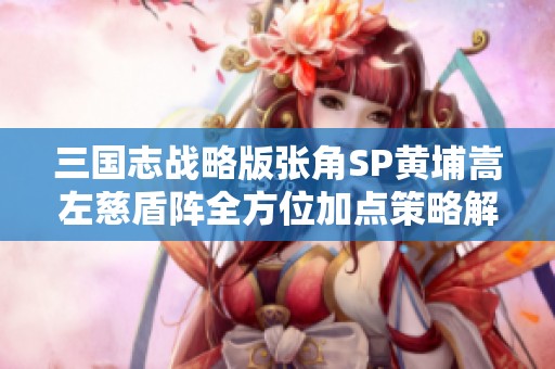 三国志战略版张角SP黄埔嵩左慈盾阵全方位加点策略解析