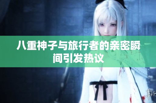 八重神子与旅行者的亲密瞬间引发热议
