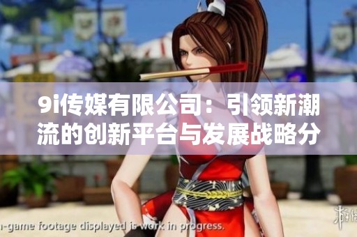 9i传媒有限公司：引领新潮流的创新平台与发展战略分析