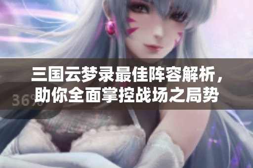 三国云梦录最佳阵容解析，助你全面掌控战场之局势