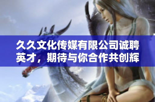 久久文化传媒有限公司诚聘英才，期待与你合作共创辉煌
