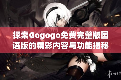 探索Gogogo免费完整版国语版的精彩内容与功能揭秘