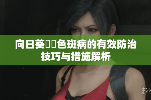 向日葵卍卍色斑病的有效防治技巧与措施解析