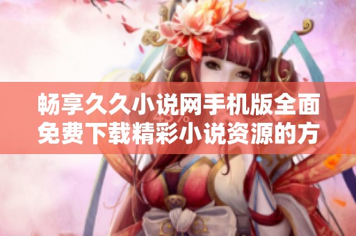 畅享久久小说网手机版全面免费下载精彩小说资源的方法与技巧