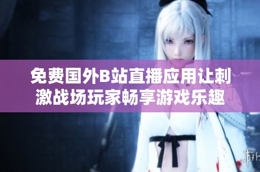 免费国外B站直播应用让刺激战场玩家畅享游戏乐趣