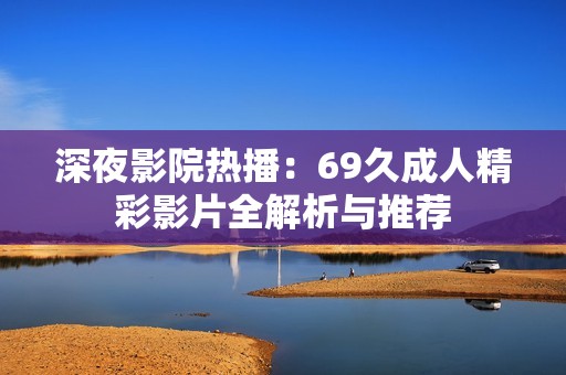 深夜影院热播：69久成人精彩影片全解析与推荐