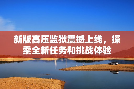 新版高压监狱震撼上线，探索全新任务和挑战体验