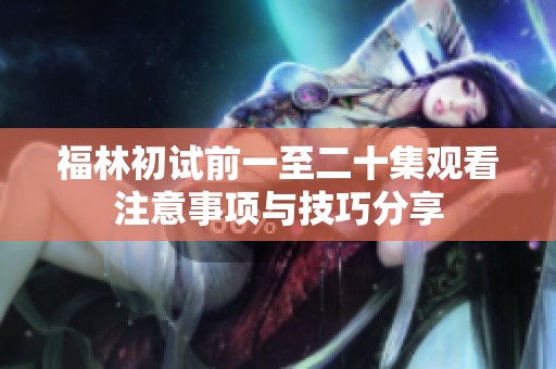 福林初试前一至二十集观看注意事项与技巧分享