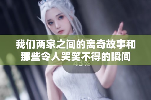 我们两家之间的离奇故事和那些令人哭笑不得的瞬间