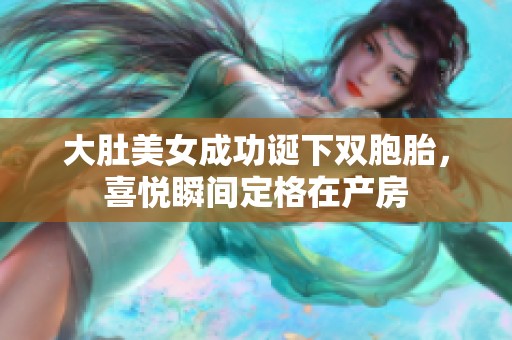 大肚美女成功诞下双胞胎，喜悦瞬间定格在产房