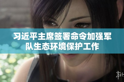 习近平主席签署命令加强军队生态环境保护工作