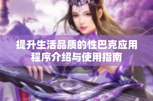 提升生活品质的性巴克应用程序介绍与使用指南