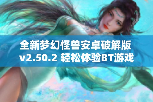 全新梦幻怪兽安卓破解版 v2.50.2 轻松体验BT游戏下载乐趣