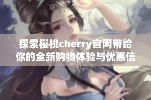 探索樱桃cherry官网带给你的全新购物体验与优惠信息