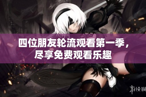 四位朋友轮流观看第一季，尽享免费观看乐趣