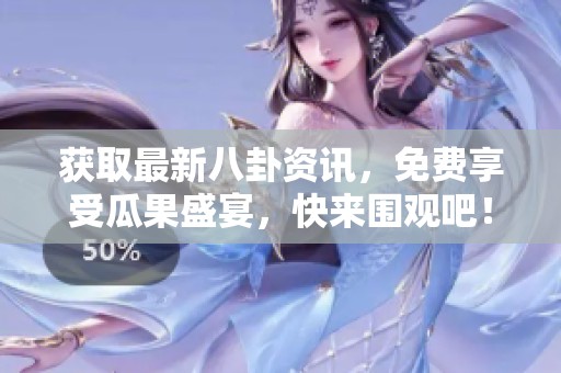获取最新八卦资讯，免费享受瓜果盛宴，快来围观吧！
