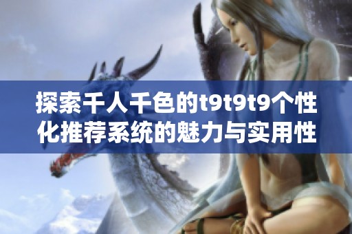 探索千人千色的t9t9t9个性化推荐系统的魅力与实用性