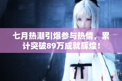 七月热潮引爆参与热情，累计突破89万成就辉煌！