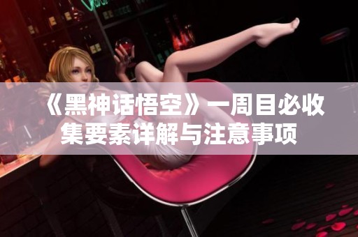 《黑神话悟空》一周目必收集要素详解与注意事项
