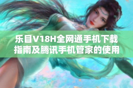 乐目V18H全网通手机下载指南及腾讯手机管家的使用技巧