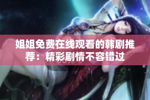 姐姐免费在线观看的韩剧推荐：精彩剧情不容错过